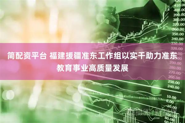 简配资平台 福建援疆准东工作组以实干助力准东教育事业高质量发展
