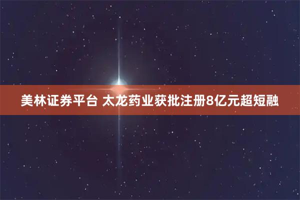 美林证券平台 太龙药业获批注册8亿元超短融