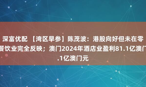 深富优配 【湾区早参】陈茂波：港股向好但未在零售餐饮业完全反映；澳门2024年酒店业盈利81.1亿澳门元