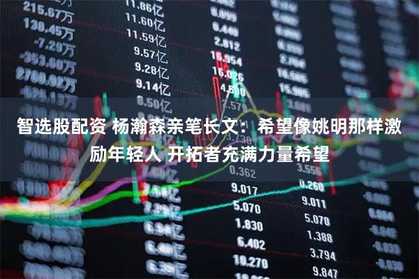 智选股配资 杨瀚森亲笔长文：希望像姚明那样激励年轻人 开拓者充满力量希望