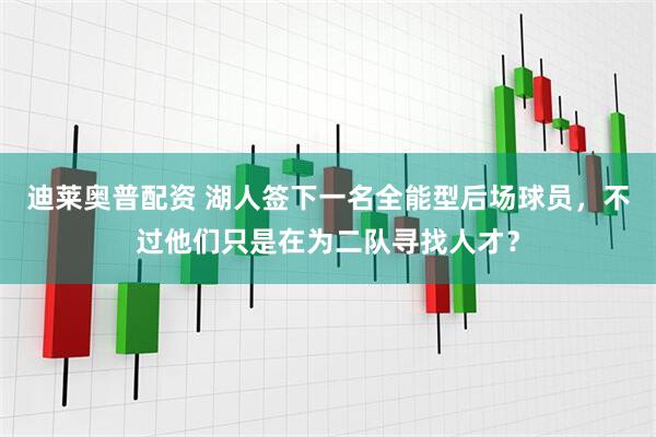 迪莱奥普配资 湖人签下一名全能型后场球员，不过他们只是在为二队寻找人才？