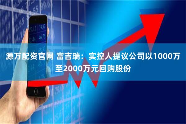 源万配资官网 富吉瑞：实控人提议公司以1000万至2000万元回购股份