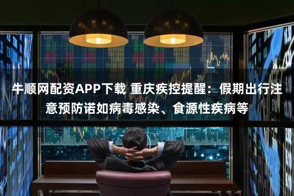 牛顺网配资APP下载 重庆疾控提醒：假期出行注意预防诺如病毒感染、食源性疾病等
