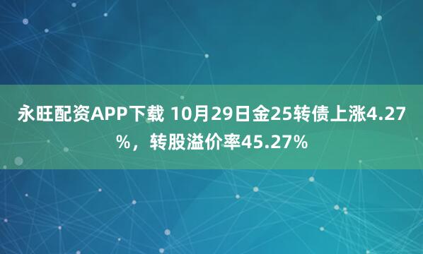 永旺配资APP下载 10月29日金25转债上涨4.27%，转股溢价率45.27%