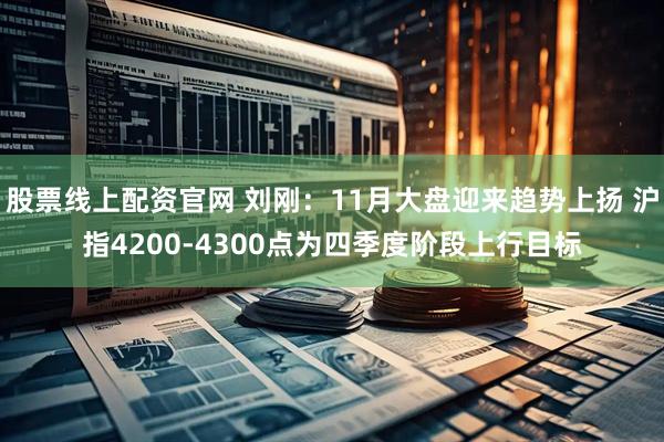 股票线上配资官网 刘刚：11月大盘迎来趋势上扬 沪指4200-4300点为四季度阶段上行目标