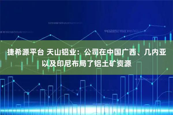 捷希源平台 天山铝业：公司在中国广西、几内亚以及印尼布局了铝土矿资源