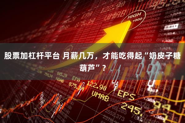 股票加杠杆平台 月薪几万，才能吃得起“奶皮子糖葫芦”？