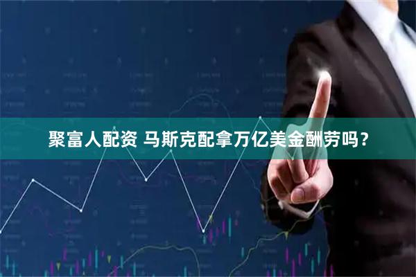 聚富人配资 马斯克配拿万亿美金酬劳吗？