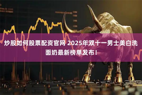 炒股如何股票配资官网 2025年双十一男士美白洗面奶最新榜单发布！