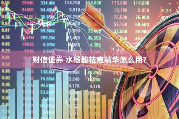 财信证券 水杨酸祛痘精华怎么用?