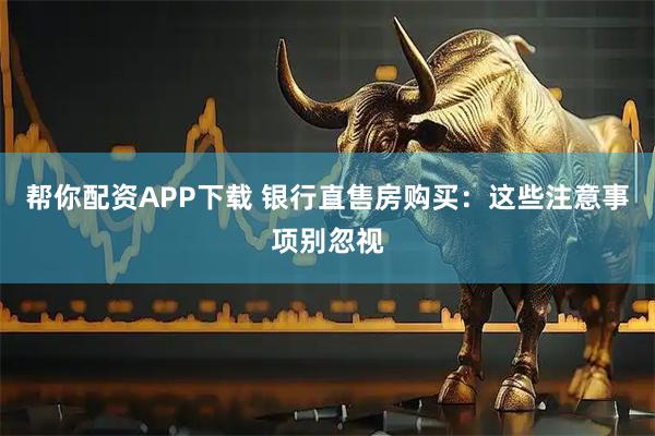 帮你配资APP下载 银行直售房购买：这些注意事项别忽视