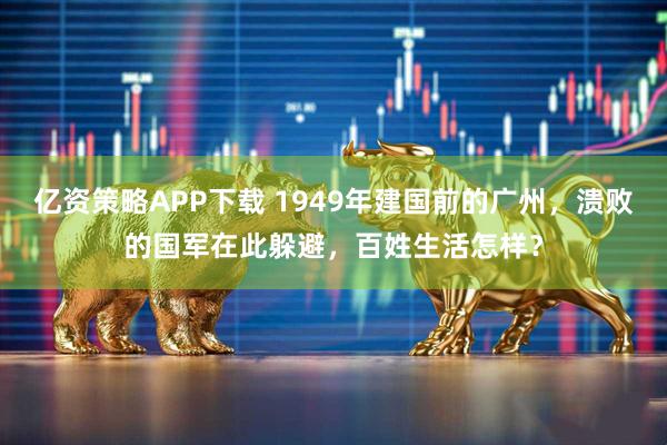 亿资策略APP下载 1949年建国前的广州，溃败的国军在此躲避，百姓生活怎样？