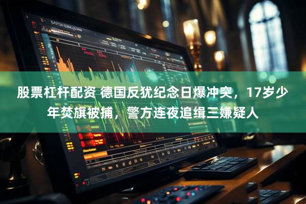 股票杠杆配资 德国反犹纪念日爆冲突，17岁少年焚旗被捕，警方连夜追缉三嫌疑人