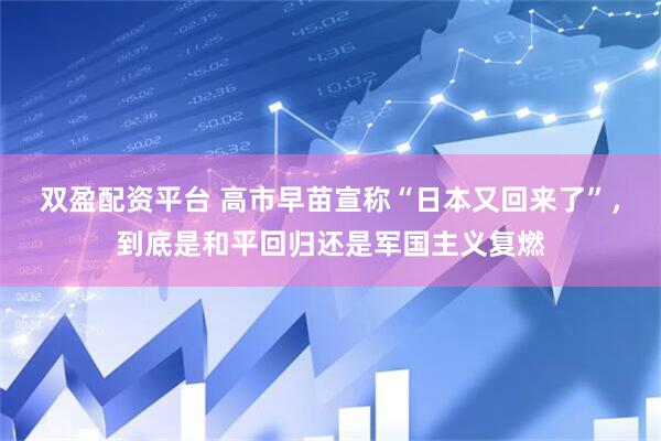双盈配资平台 高市早苗宣称“日本又回来了”，到底是和平回归还是军国主义复燃