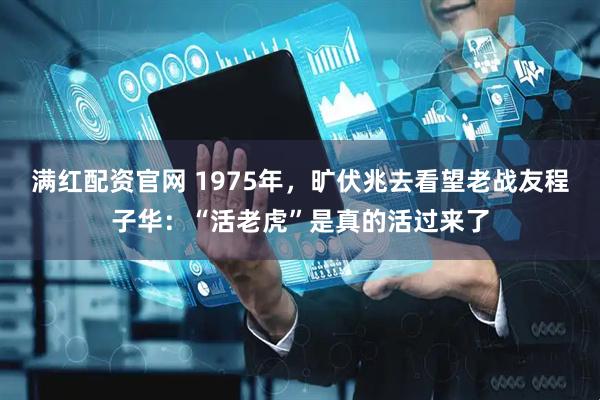 满红配资官网 1975年，旷伏兆去看望老战友程子华：“活老虎”是真的活过来了