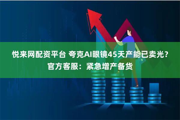 悦来网配资平台 夸克AI眼镜45天产能已卖光？官方客服：紧急增产备货
