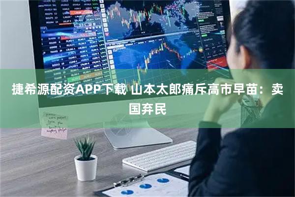 捷希源配资APP下载 山本太郎痛斥高市早苗：卖国弃民
