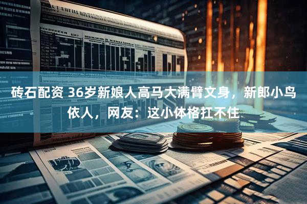 砖石配资 36岁新娘人高马大满臂文身，新郎小鸟依人，网友：这小体格扛不住