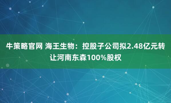 牛策略官网 海王生物：控股子公司拟2.48亿元转让河南东森100%股权