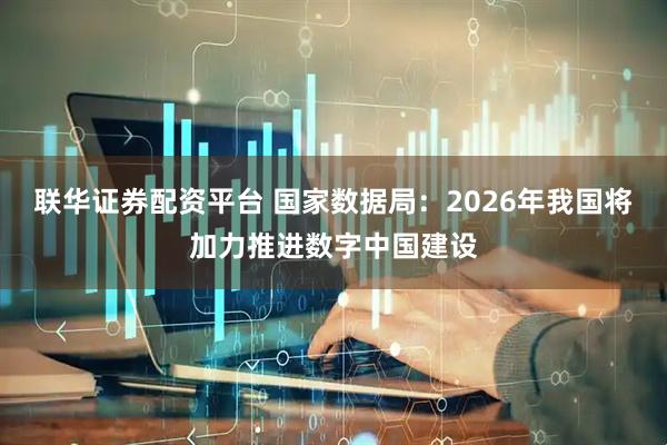 联华证券配资平台 国家数据局：2026年我国将加力推进数字中国建设