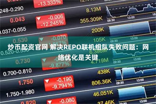 炒币配资官网 解决REPO联机组队失败问题：网络优化是关键