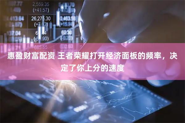 惠盈财富配资 王者荣耀打开经济面板的频率，决定了你上分的速度