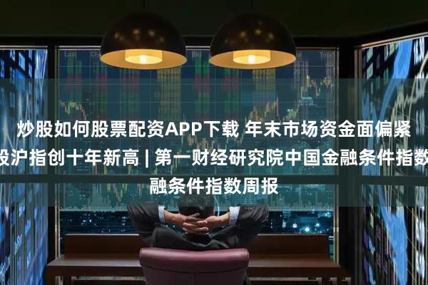炒股如何股票配资APP下载 年末市场资金面偏紧，A股沪指创十年新高 | 第一财经研究院中国金融条件指数周报