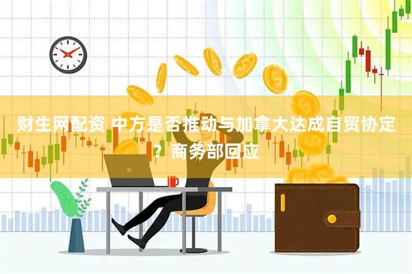财生网配资 中方是否推动与加拿大达成自贸协定？商务部回应