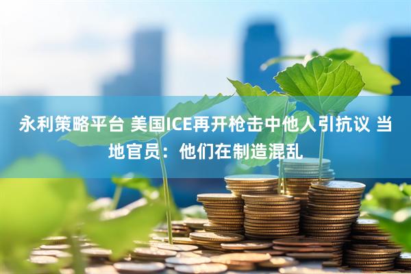 永利策略平台 美国ICE再开枪击中他人引抗议 当地官员：他们在制造混乱