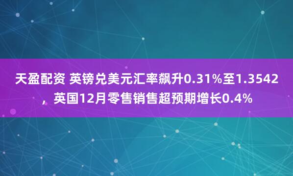 天盈配资 英镑兑美元汇率飙升0.31%至1.3542，英国12月零售销售超预期增长0.4%