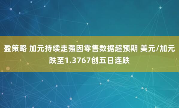 盈策略 加元持续走强因零售数据超预期 美元/加元跌至1.3767创五日连跌
