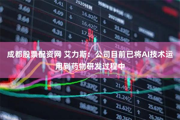 成都股票配资网 艾力斯：公司目前已将AI技术运用到药物研发过程中