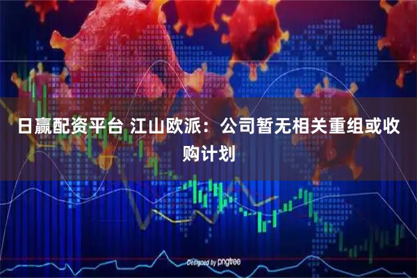 日赢配资平台 江山欧派：公司暂无相关重组或收购计划