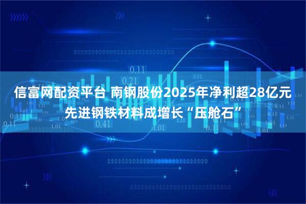 信富网配资平台 南钢股份2025年净利超28亿元先进钢铁材料成增长“压舱石”