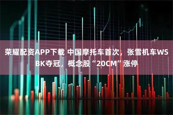 荣耀配资APP下载 中国摩托车首次，张雪机车WSBK夺冠，概念股“20CM”涨停