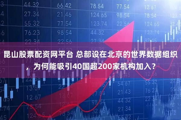 昆山股票配资网平台 总部设在北京的世界数据组织，为何能吸引40国超200家机构加入？