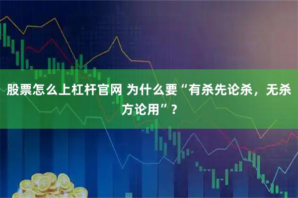 股票怎么上杠杆官网 为什么要“有杀先论杀，无杀方论用”？