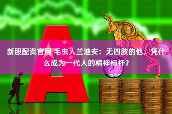 新股配资官网 毛虫人兰迪安：无四肢的他，凭什么成为一代人的精神标杆？