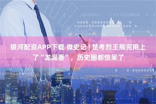 银河配资APP下载 微史记 | 楚考烈王熊完用上了“龙涎香”，历史圈都惊呆了