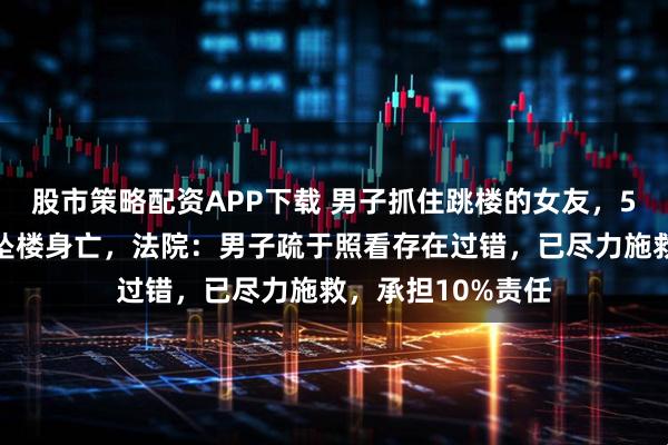 股市策略配资APP下载 男子抓住跳楼的女友，5分钟后力竭女友坠楼身亡，法院：男子疏于照看存在过错，已尽力施救，承担10%责任