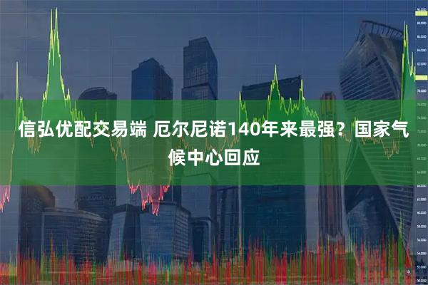 信弘优配交易端 厄尔尼诺140年来最强？国家气候中心回应