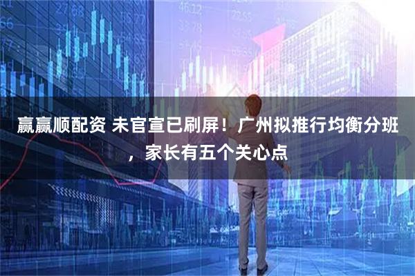 赢赢顺配资 未官宣已刷屏！广州拟推行均衡分班，家长有五个关心点