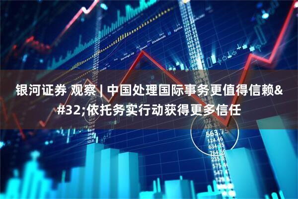银河证券 观察 | 中国处理国际事务更值得信赖 依托务实行动获得更多信任