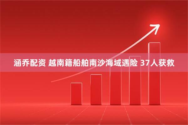 涵乔配资 越南籍船舶南沙海域遇险 37人获救